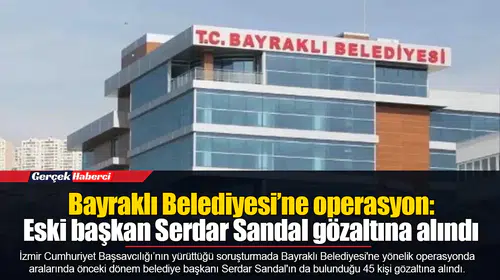 Bayraklı Belediyesi’ne operasyon: Eski başkan Serdar Sandal gözaltına alındı