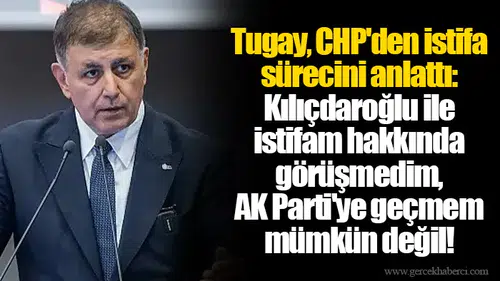 Tugay, CHP'den istifa sürecini anlattı: Kılıçdaroğlu ile istifam hakkında görüşmedim, AK Parti'ye geçmem mümkün değil!