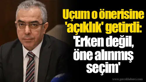 Uçum o önerisine 'açıklık' getirdi: 'Erken değil, öne alınmış seçim'