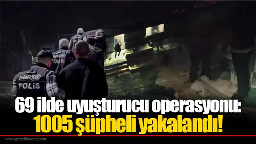 69 ilde düzenlenen uyuşturucu operasyonlarında 1005 kişi yakalandı