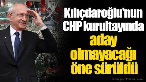 Kılıçdaroğlu'nun CHP kurultayında aday olmayacağı öne sürüldü