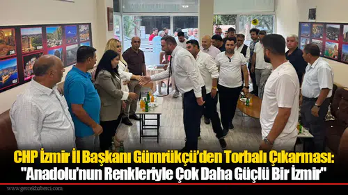 CHP İzmir İl Başkanı Gümrükçü’den Torbalı Çıkarması: "Anadolu’nun Renkleriyle Çok Daha Güçlü Bir İzmir"