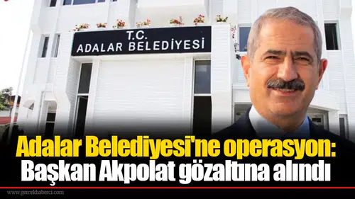 Adalar Belediyesi'ne operasyon: Başkan Akpolat gözaltına alındı