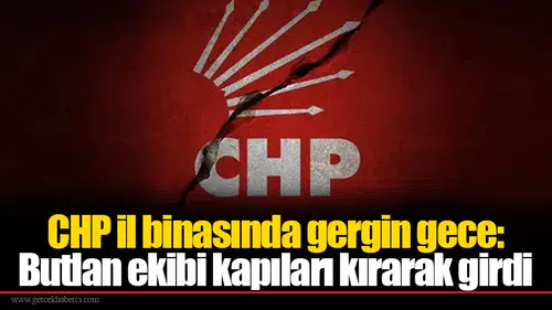 CHP il binasında gergin gece: Butlan ekibi kapıları kırarak girdi