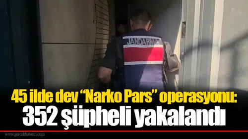 45 ilde dev “Narko Pars” operasyonu: 352 şüpheli yakalandı