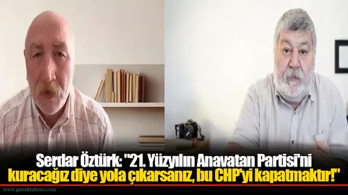 Serdar Öztürk: "21. Yüzyılın Anavatan Partisi'ni kuracağız diye yola çıkarsanız, bu CHP'yi kapatmaktır!"