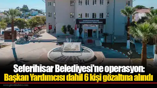 Seferihisar Belediyesi'ne operasyon: Başkan Yardımcısı dahil 6 kişi gözaltına alındı