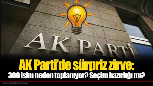 AK Parti’de sürpriz zirve: 300 isim neden toplanıyor? Seçim hazırlığı mı?