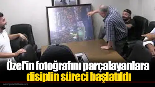 Özel'in fotoğrafını parçalayanlara disiplin süreci başlatıldı