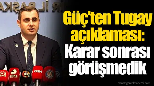 Güç'ten Tugay açıklaması: Karar sonrası görüşmedik