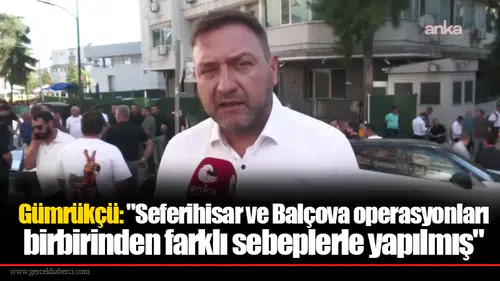 Gümrükçü: "Seferihisar ve Balçova operasyonları birbirinden farklı sebeplerle yapılmış"