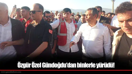 Özgür Özel Gündoğdu’dan binlerle yürüdü!