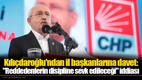 Kılıçdaroğlu'ndan il başkanlarına davet: "Reddedenlerin disipline sevk edileceği" iddiası