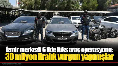 İzmir merkezli 6 ilde lüks araç operasyonu:  30 milyon liralık vurgun yapmışlar