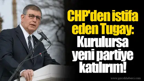 CHP'den istifa eden Tugay: Kurulursa yeni partiye katılırım!