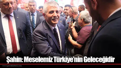 Şahin: Meselemiz Türkiye’nin Geleceğidir