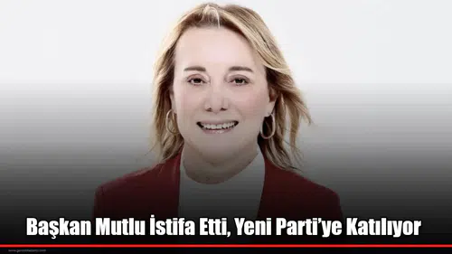 Başkan Mutlu İstifa Etti, Yeni Parti’ye Katılıyor