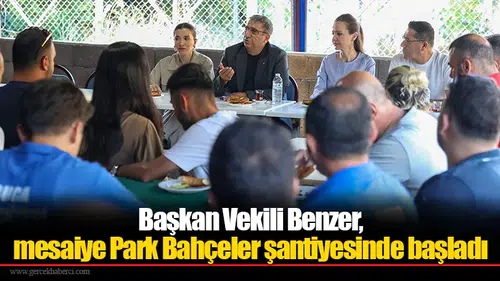 Başkan Vekili Benzer, mesaiye Park Bahçeler şantiyesinde başladı