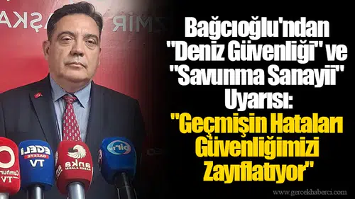 Bağcıoğlu'ndan "Deniz Güvenliği" ve "Savunma Sanayii" Uyarısı: "Geçmişin Hataları Güvenliğimizi Zayıflatıyor"