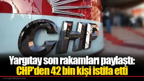 Yargıtay son rakamları paylaştı: CHP'den 42 bin kişi istifa etti