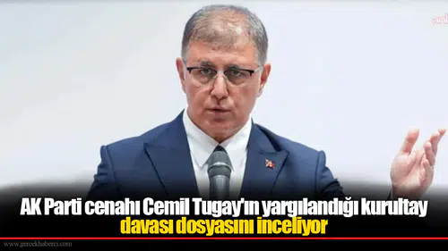 AK Parti cenahı Cemil Tugay'ın yargılandığı kurultay davası dosyasını inceliyor