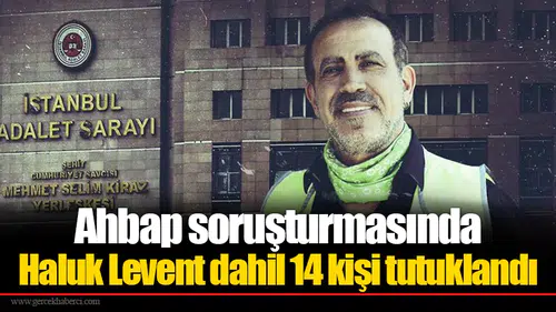 Ahbap soruşturmasında Haluk Levent dahil 14 kişi tutuklandı