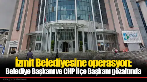 İzmit Belediyesine operasyon: Belediye Başkanı ve CHP İlçe Başkanı gözaltında