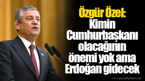 Özgür Özel: Kimin Cumhurbaşkanı olacağının önemi yok ama Erdoğan gidecek