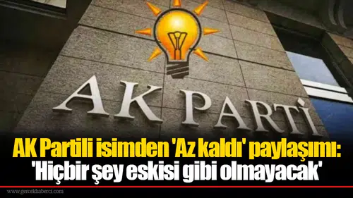 AK Partili isimden 'Az kaldı' paylaşımı: 'Hiçbir şey eskisi gibi olmayacak'