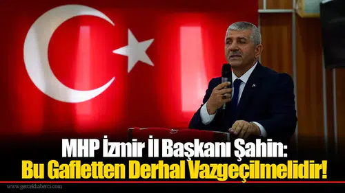 MHP İzmir İl Başkanı Şahin: Bu Gafletten Derhal Vazgeçilmelidir!
