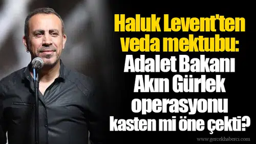 Haluk Levent'ten veda mektubu: Adalet Bakanı Akın Gürlek operasyonu kasten mi öne çekti?