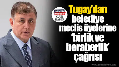Tugay’dan belediye meclis üyelerine ‘birlik ve beraberlik’ çağrısı
