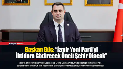 Başkan Güç: “İzmir Yeni Parti'yi İktidara Götürecek Öncü Şehir Olacak”