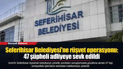Seferihisar Belediyesi'ne rüşvet operasyonu: 47 şüpheli adliyeye sevk edildi