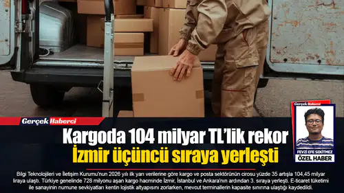Kargoda 104 milyar TL’lik rekor  İzmir üçüncü sıraya yerleşti