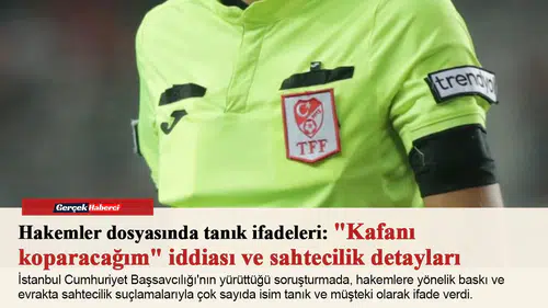 Hakemler dosyasında tanık ifadeleri: "Kafanı koparacağım" iddiası ve sahtecilik detayları