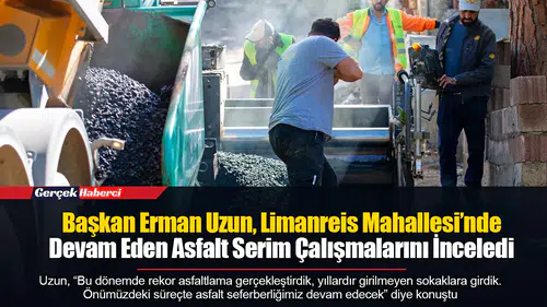Başkan Erman Uzun, Limanreis Mahallesi’nde Devam Eden Asfalt Serim Çalışmalarını İnceledi