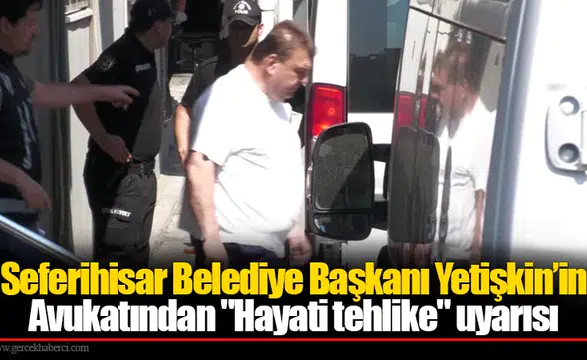 Seferihisar Belediye Başkanı Yetişkin’in Avukatından "Hayati tehlike" uyarısı