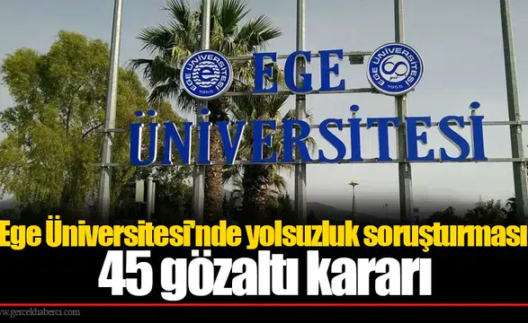 Ege Üniversitesi'nde yolsuzluk soruşturması: 45 gözaltı kararı
