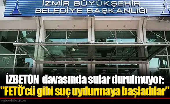 İZBETON davasında sular durulmuyor: "FETÖ'cü gibi suç uydurmaya başladılar"