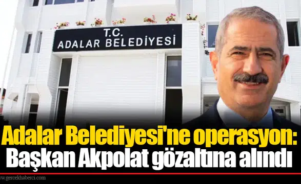 Adalar Belediyesi'ne operasyon: Başkan Akpolat gözaltına alındı