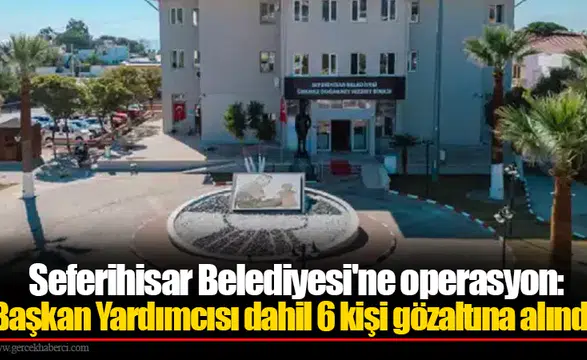Seferihisar Belediyesi'ne operasyon: Başkan Yardımcısı dahil 6 kişi gözaltına alındı