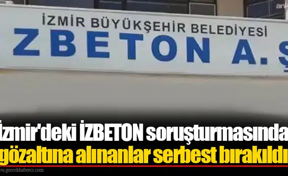 İzmir'deki İZBETON soruşturmasında gözaltına alınanlar serbest bırakıldı