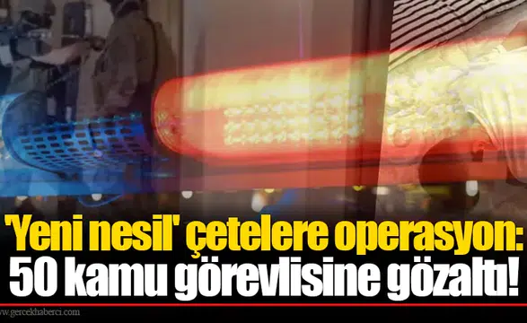 'Yeni nesil' çetelere operasyon: 50 kamu görevlisine gözaltı!