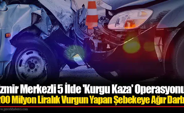 İzmir Merkezli 5 İlde 'Kurgu Kaza' Operasyonu: 200 Milyon Liralık Vurgun Yapan Şebekeye Ağır Darbe