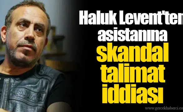 Haluk Levent'ten asistanına skandal talimat iddiası