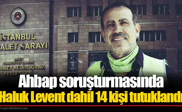 Ahbap soruşturmasında Haluk Levent dahil 14 kişi tutuklandı