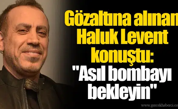 Gözaltına alınan Haluk Levent konuştu: "Asıl bombayı bekleyin"