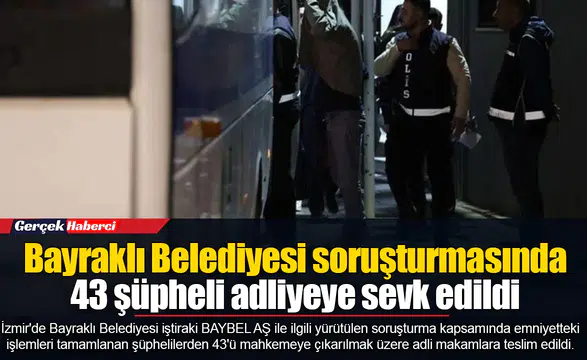 Bayraklı Belediyesi soruşturmasında 43 şüpheli adliyeye sevk edildi