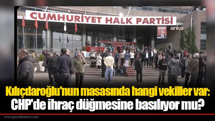 Kılıçdaroğlu'nun masasında hangi vekiller var: CHP'de ihraç düğmesine basılıyor mu?